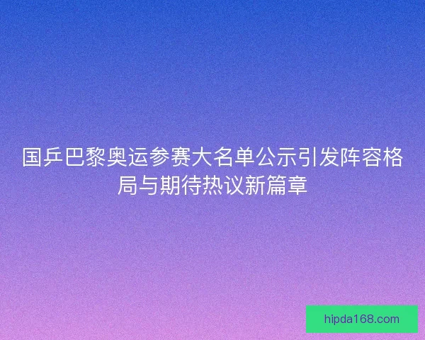 国乒巴黎奥运参赛大名单公示引发阵容格局与期待热议新篇章