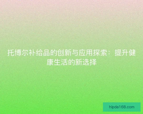 托博尔补给品的创新与应用探索：提升健康生活的新选择