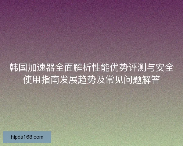 韩国加速器全面解析性能优势评测与安全使用指南发展趋势及常见问题解答