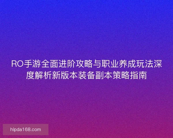 RO手游全面进阶攻略与职业养成玩法深度解析新版本装备副本策略指南