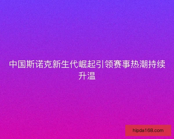 中国斯诺克新生代崛起引领赛事热潮持续升温