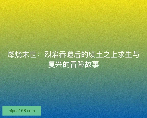 燃烧末世：烈焰吞噬后的废土之上求生与复兴的冒险故事