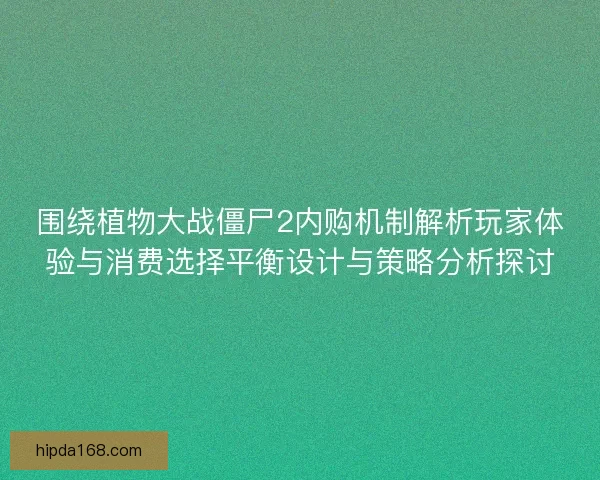 围绕植物大战僵尸2内购机制解析玩家体验与消费选择平衡设计与策略分析探讨