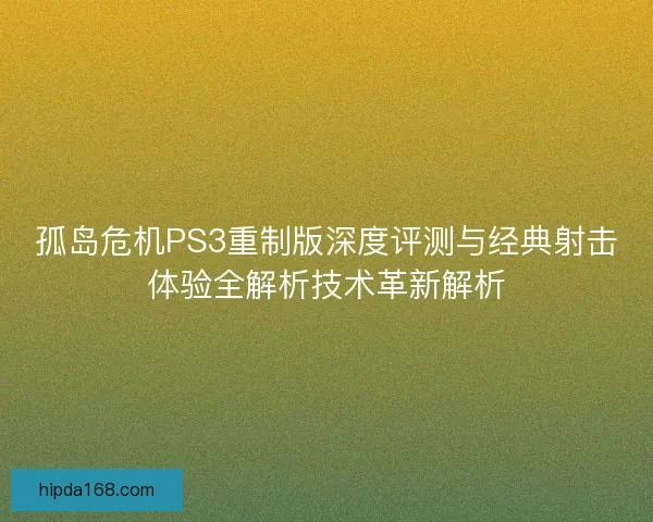 孤岛危机PS3重制版深度评测与经典射击体验全解析技术革新解析