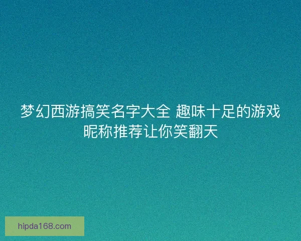 梦幻西游搞笑名字大全 趣味十足的游戏昵称推荐让你笑翻天