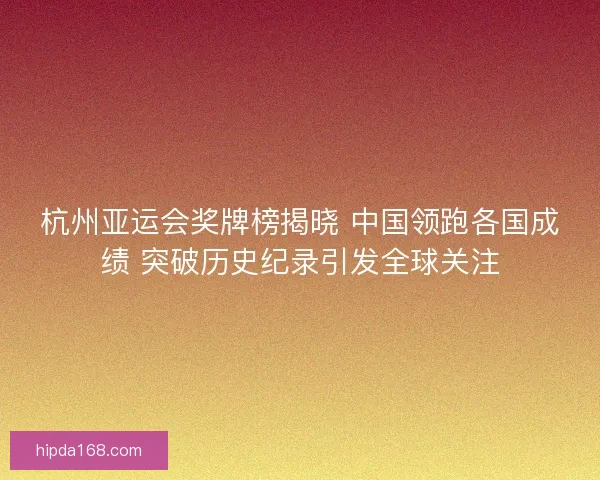 杭州亚运会奖牌榜揭晓 中国领跑各国成绩 突破历史纪录引发全球关注