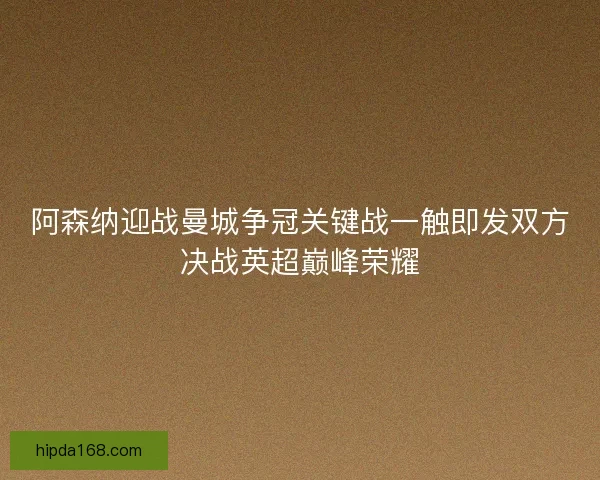 阿森纳迎战曼城争冠关键战一触即发双方决战英超巅峰荣耀