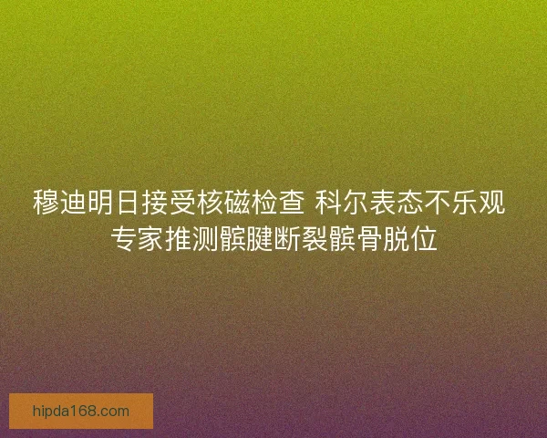 穆迪明日接受核磁检查 科尔表态不乐观 专家推测髌腱断裂髌骨脱位